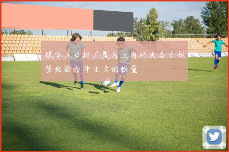 媒体人分析广厦与上海对决各自优势经验与冲击力的较量