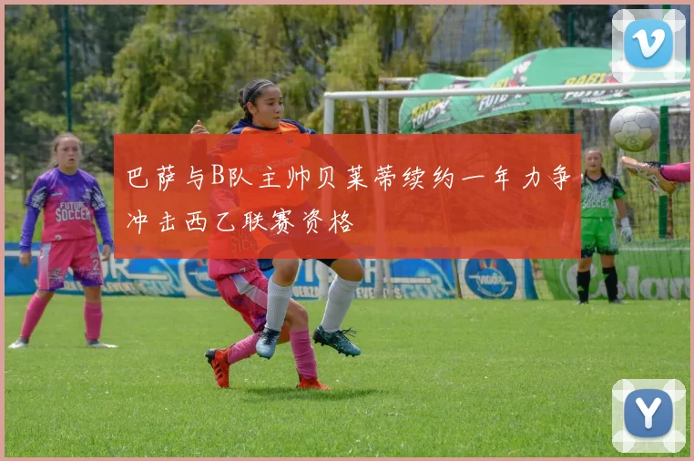巴萨与B队主帅贝莱蒂续约一年力争冲击西乙联赛资格