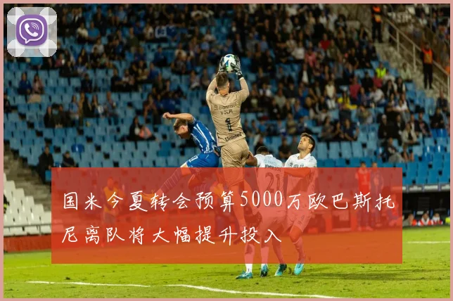 国米今夏转会预算5000万欧巴斯托尼离队将大幅提升投入