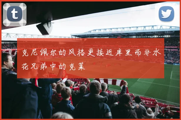 克尼佩尔的风格更接近库里而非水花兄弟中的克莱