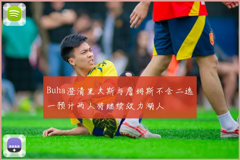 Buha澄清里夫斯与詹姆斯不会二选一预计两人将继续效力湖人