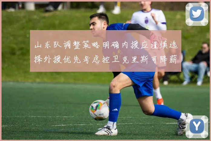 山东队调整策略明确内援应谨慎选择外援优先考虑控卫克里斯可降薪续约