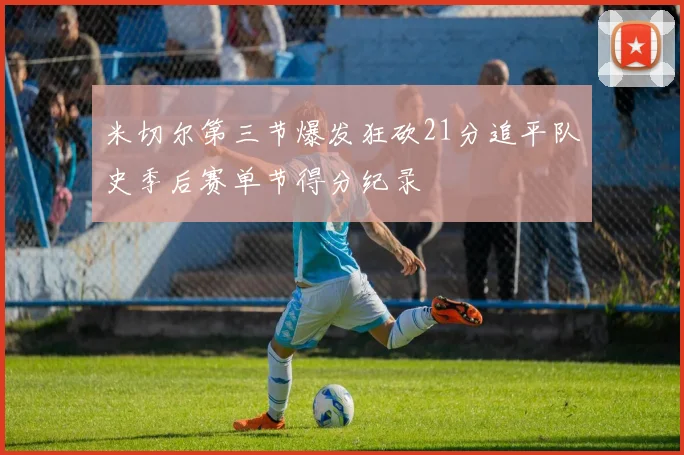 米切尔第三节爆发狂砍21分追平队史季后赛单节得分纪录