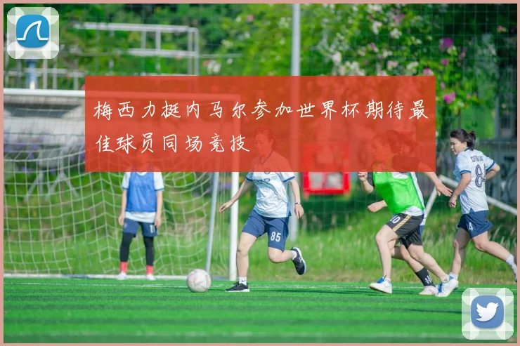 梅西力挺内马尔参加世界杯期待最佳球员同场竞技