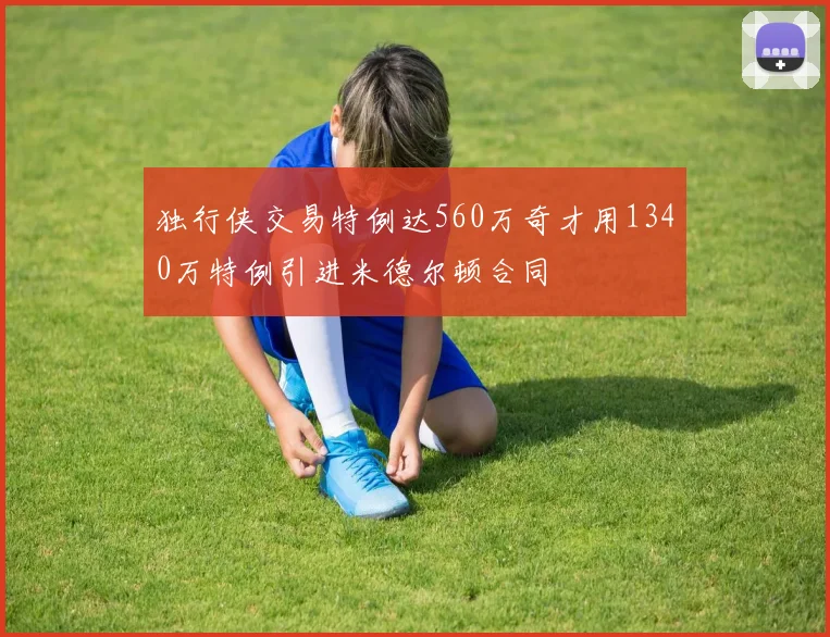 独行侠交易特例达560万奇才用1340万特例引进米德尔顿合同