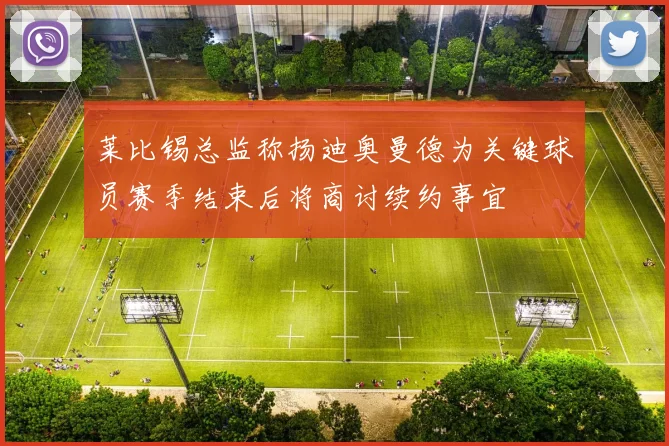 莱比锡总监称扬迪奥曼德为关键球员赛季结束后将商讨续约事宜