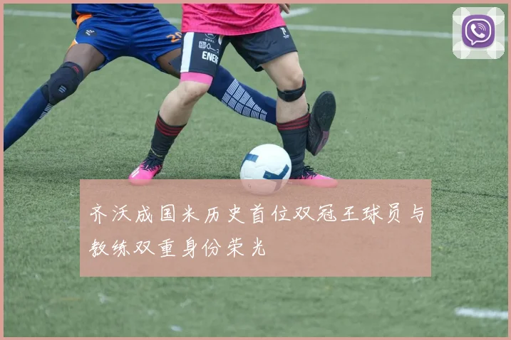 齐沃成国米历史首位双冠王球员与教练双重身份荣光