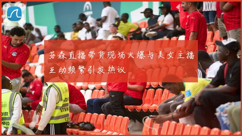 芬森直播带货现场火爆与美女主播互动频繁引发热议